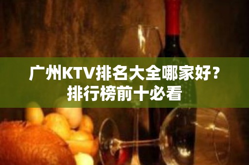 广州KTV排名大全哪家好？排行榜前十必看