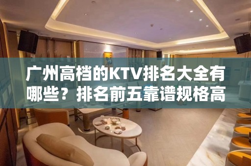 广州高档的KTV排名大全有哪些？排名前五靠谱规格高有档次