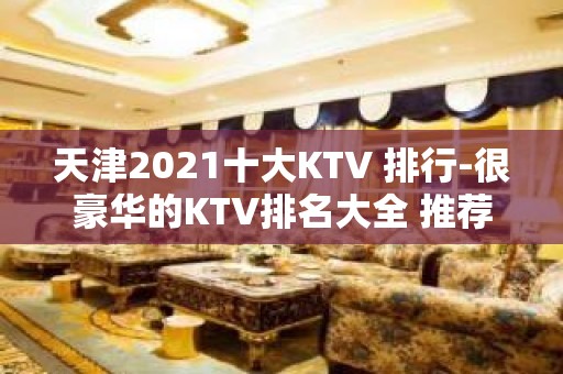 天津2021十大KTV 排行-很豪华的KTV排名大全 推荐