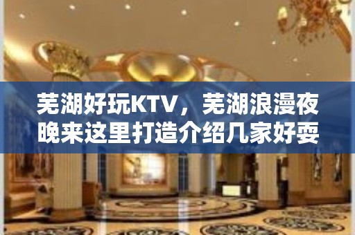 芜湖好玩KTV，芜湖浪漫夜晚来这里打造介绍几家好耍KTV