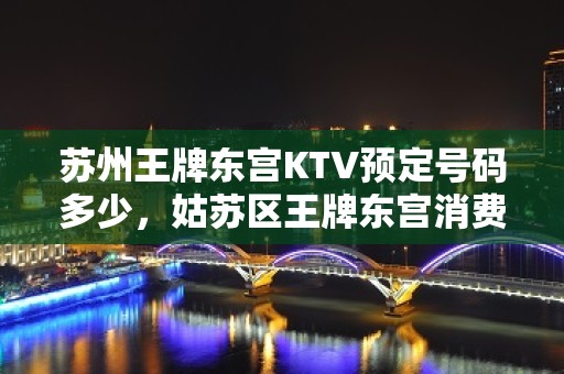 苏州王牌东宫KTV预定号码多少，姑苏区王牌东宫消费标准？