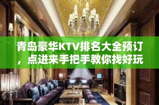 青岛豪华KTV排名大全预订，点进来手把手教你找好玩KTV