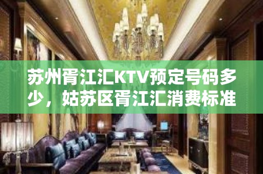 苏州胥江汇KTV预定号码多少，姑苏区胥江汇消费标准？