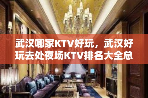 武汉哪家KTV好玩，武汉好玩去处夜场KTV排名大全总结