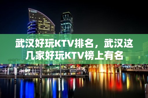 武汉好玩KTV排名，武汉这几家好玩KTV榜上有名