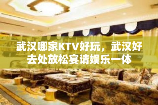 武汉哪家KTV好玩，武汉好去处放松宴请娱乐一体