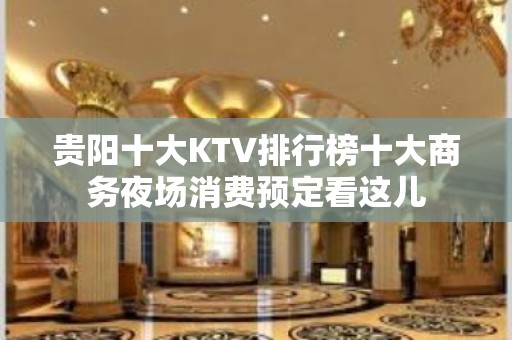 贵阳十大KTV排行榜十大商务夜场消费预定看这儿