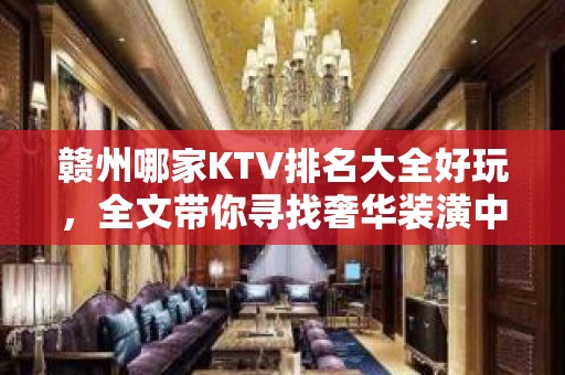 赣州哪家KTV排名大全好玩，全文带你寻找奢华装潢中的欢乐