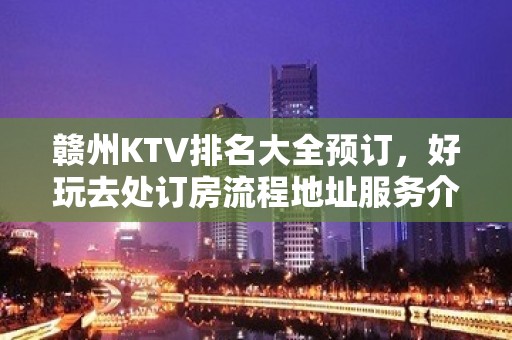 赣州KTV排名大全预订，好玩去处订房流程地址服务介绍