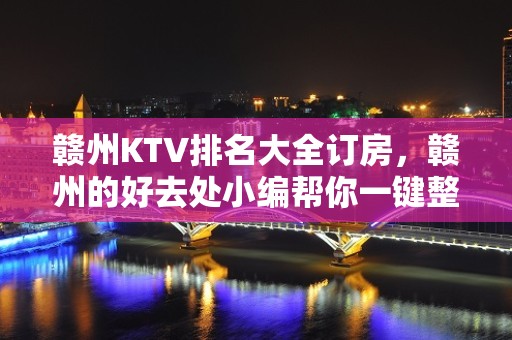 赣州KTV排名大全订房，赣州的好去处小编帮你一键整理好