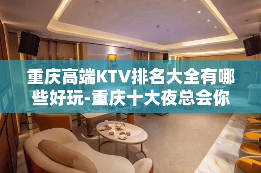 重庆高端KTV排名大全有哪些好玩-重庆十大夜总会你玩过几家