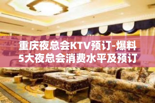 重庆夜总会KTV预订-爆料5大夜总会消费水平及预订方式