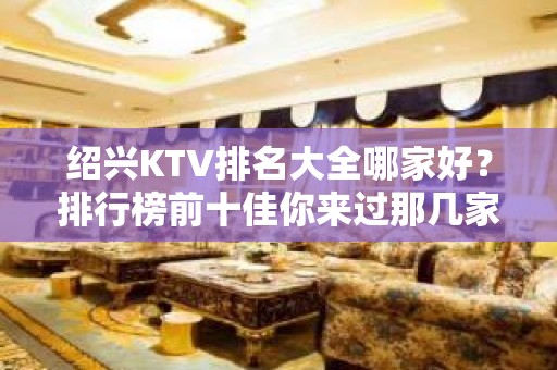 绍兴KTV排名大全哪家好？排行榜前十佳你来过那几家