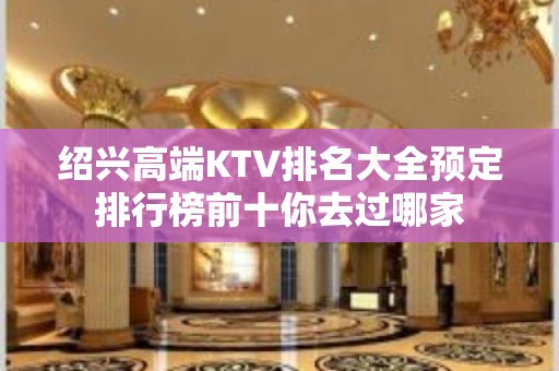 绍兴高端KTV排名大全预定排行榜前十你去过哪家