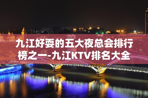 九江好耍的五大夜总会排行榜之一-九江KTV排名大全预订