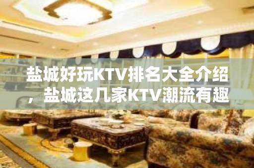 盐城好玩KTV排名大全介绍，盐城这几家KTV潮流有趣吸引顾客