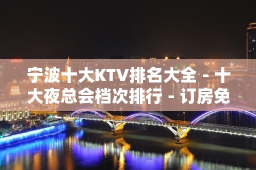 宁波十大KTV排名大全－十大夜总会档次排行－订房免费安排