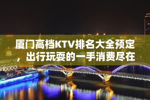 厦门高档KTV排名大全预定，出行玩耍的一手消费尽在掌握之中