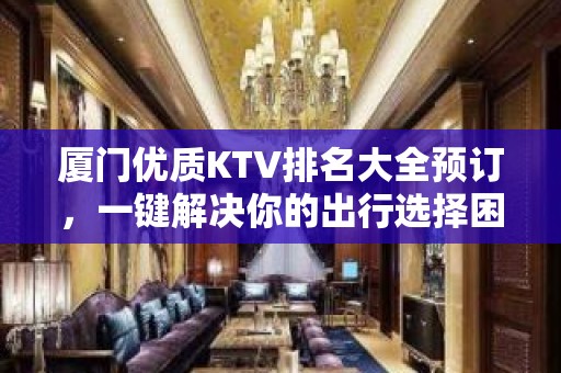 厦门优质KTV排名大全预订，一键解决你的出行选择困难症