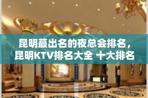 昆明蕞出名的夜总会排名，昆明KTV排名大全 十大排名