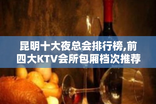 昆明十大夜总会排行榜,前四大KTV会所包厢档次推荐