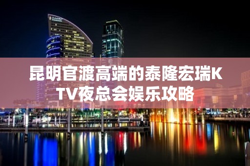 昆明官渡高端的泰隆宏瑞KTV夜总会娱乐攻略