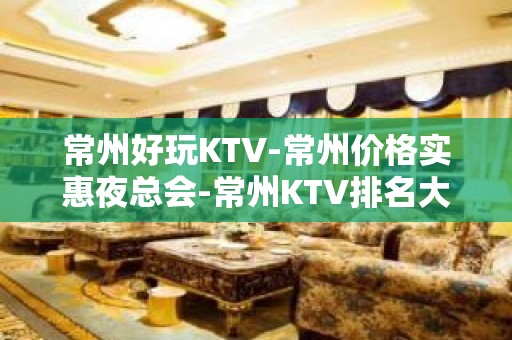 常州好玩KTV-常州价格实惠夜总会-常州KTV排名大全预定