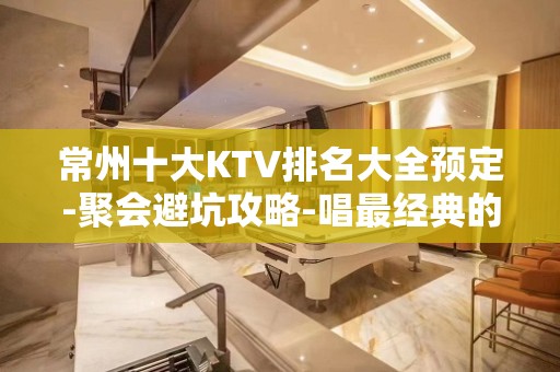 常州十大KTV排名大全预定-聚会避坑攻略-唱最经典的歌