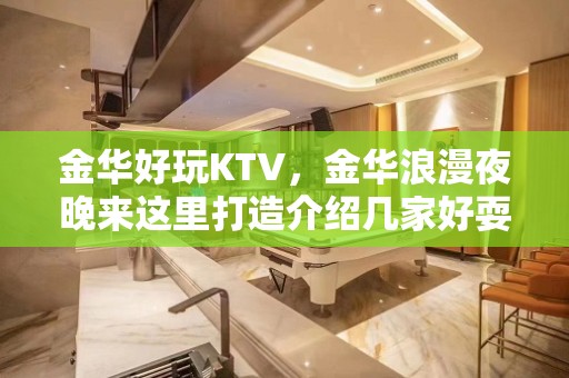 金华好玩KTV，金华浪漫夜晚来这里打造介绍几家好耍KTV