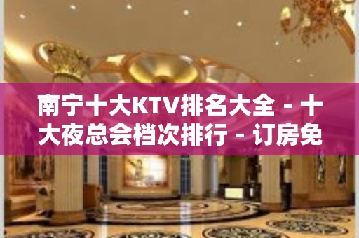 南宁十大KTV排名大全－十大夜总会档次排行－订房免费安排