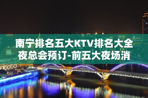 南宁排名五大KTV排名大全夜总会预订-前五大夜场消费介绍