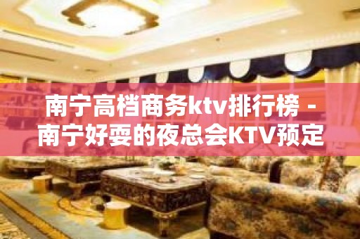 南宁高档商务ktv排行榜－南宁好耍的夜总会KTV预定