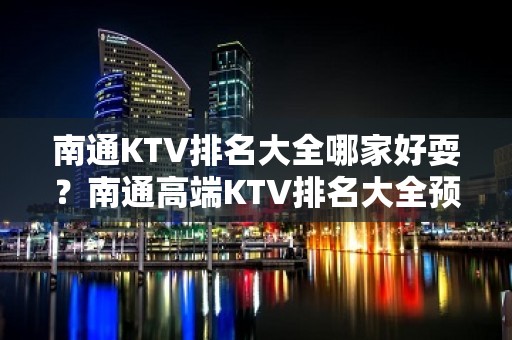 南通KTV排名大全哪家好耍？南通高端KTV排名大全预定