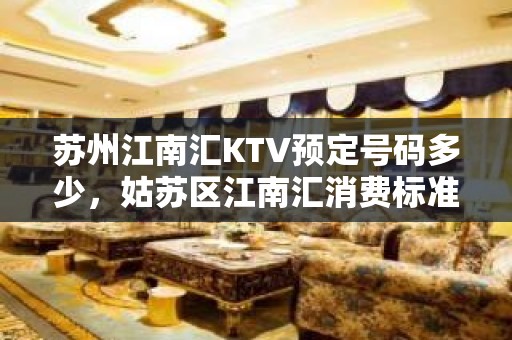 苏州江南汇KTV预定号码多少，姑苏区江南汇消费标准？