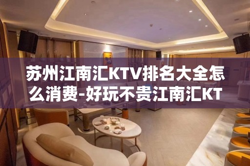 苏州江南汇KTV排名大全怎么消费-好玩不贵江南汇KTV。