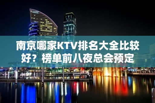 南京哪家KTV排名大全比较好？榜单前八夜总会预定