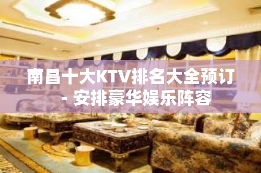 南昌十大KTV排名大全预订－安排豪华娱乐阵容