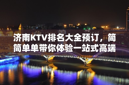 济南KTV排名大全预订，简简单单带你体验一站式高端优质夜晚