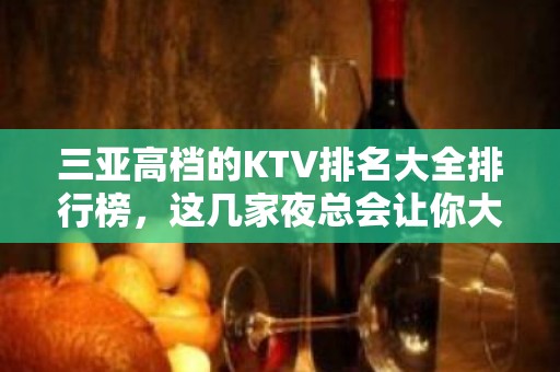 三亚高档的KTV排名大全排行榜，这几家夜总会让你大饱眼福