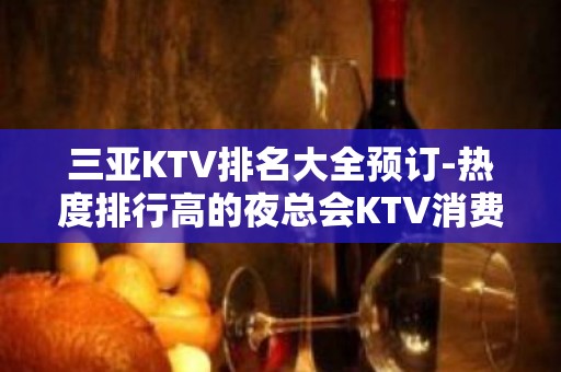 三亚KTV排名大全预订-热度排行高的夜总会KTV消费预订推荐攻略