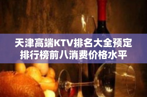 天津高端KTV排名大全预定排行榜前八消费价格水平