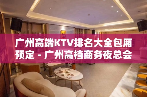 广州高端KTV排名大全包厢预定－广州高档商务夜总会预订包厢