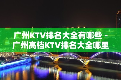 广州KTV排名大全有哪些－广州高档KTV排名大全哪里好玩