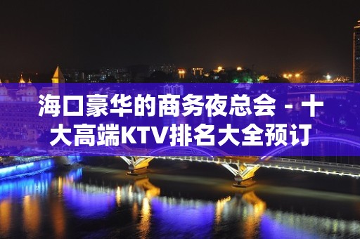 海口豪华的商务夜总会－十大高端KTV排名大全预订