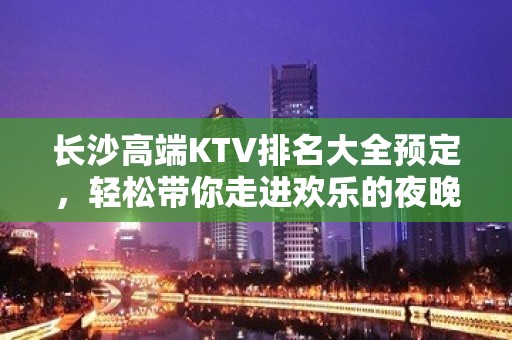 长沙高端KTV排名大全预定，轻松带你走进欢乐的夜晚殿堂