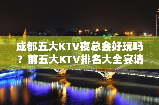 成都五大KTV夜总会好玩吗？前五大KTV排名大全宴请订房