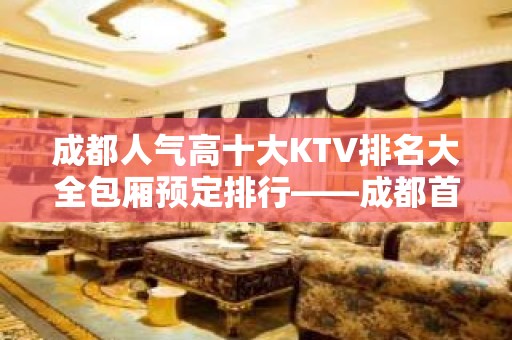 成都人气高十大KTV排名大全包厢预定排行——成都首座万豪KTV