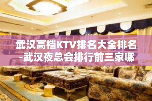 武汉高档KTV排名大全排名-武汉夜总会排行前三家哪家好耍？