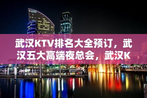 武汉KTV排名大全预订，武汉五大高端夜总会，武汉KTV包厢预订