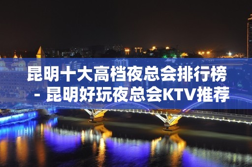 昆明十大高档夜总会排行榜－昆明好玩夜总会KTV推荐